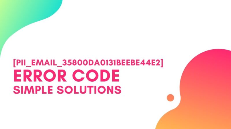 [pii_email_35800da0131beebe44e2] Error Code, Simple Steps to Solve