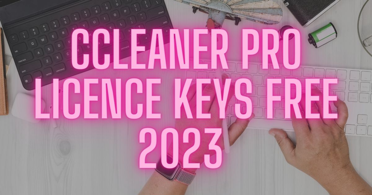 CCleaner Pro Licence Keys Free 2023 [Active Lifetime]